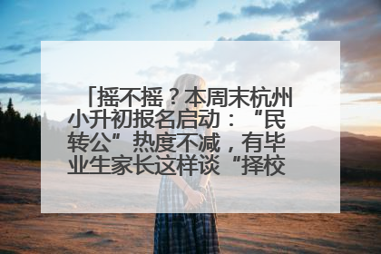 摇不摇？本周末杭州小升初报名启动：“民转公”热度不减，有毕业生家长这样谈“择校真相”……
