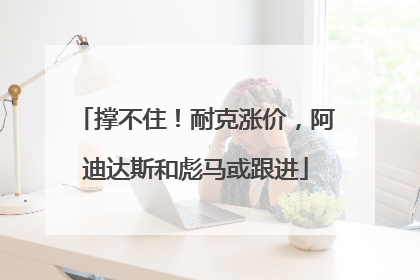 撑不住！耐克涨价，阿迪达斯和彪马或跟进