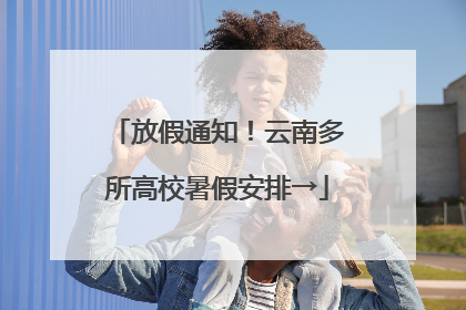 放假通知！云南多所高校暑假安排→