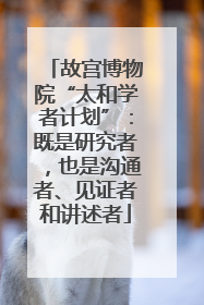 故宫博物院“太和学者计划”：既是研究者，也是沟通者、见证者和讲述者