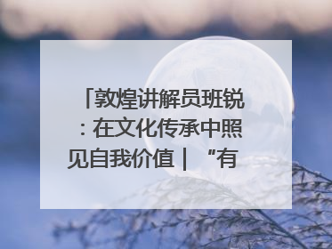 敦煌讲解员班锐：在文化传承中照见自我价值｜“有意思青年”高校公益计划