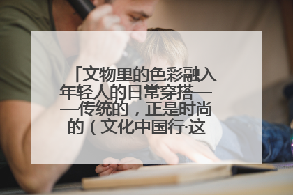 文物里的色彩融入年轻人的日常穿搭——传统的，正是时尚的（文化中国行·这些美 很中国）