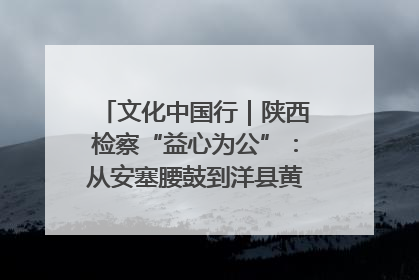 文化中国行｜陕西检察“益心为公”：从安塞腰鼓到洋县黄酒的非遗守护