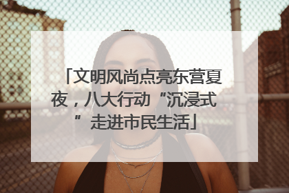 文明风尚点亮东营夏夜，八大行动“沉浸式”走进市民生活