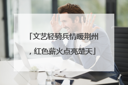文艺轻骑兵情暖荆州，红色薪火点亮楚天