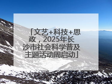 文艺+科技+思政，2025年长沙市社会科学普及主题活动周启动