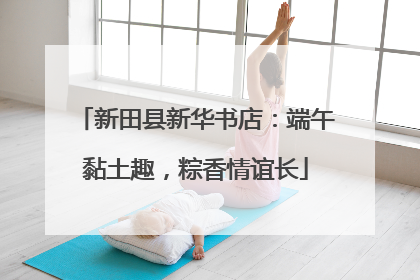 新田县新华书店：端午黏土趣，粽香情谊长