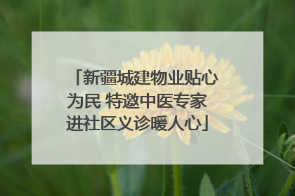 新疆城建物业贴心为民 特邀中医专家进社区义诊暖人心
