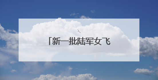 新一批陆军女飞，全优通过！