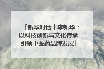 新华对话丨李新华：以科技创新与文化传承引领中医药品牌发展