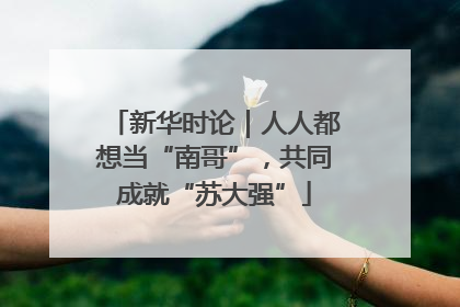新华时论｜人人都想当“南哥”，共同成就“苏大强”