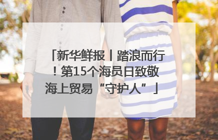新华鲜报丨踏浪而行！第15个海员日致敬海上贸易“守护人”