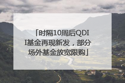 时隔10周后QDII基金再现新发，部分场外基金放宽限购