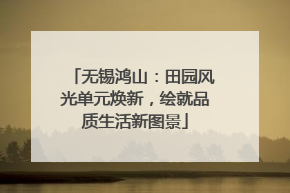 无锡鸿山：田园风光单元焕新，绘就品质生活新图景