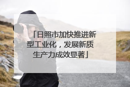 日照市加快推进新型工业化，发展新质生产力成效显著