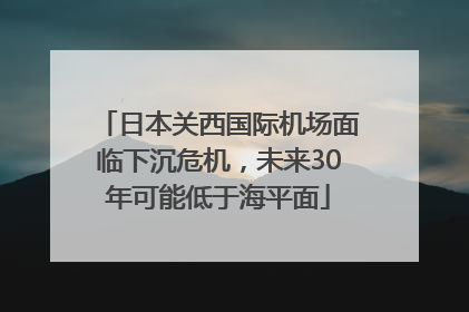 日本关西国际机场面临下沉危机，未来30年可能低于海平面