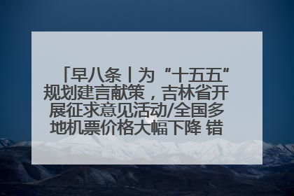 早八条丨为“十五五”规划建言献策，吉林省开展征求意见活动/全国多地机票价格大幅下降 错峰游好时机来了