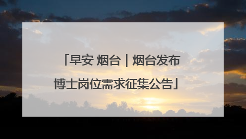 早安 烟台｜烟台发布博士岗位需求征集公告