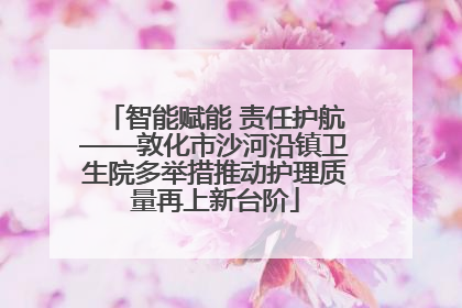 智能赋能 责任护航——敦化市沙河沿镇卫生院多举措推动护理质量再上新台阶