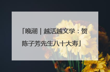 晚潮｜越活越文学：贺陈子芳先生八十大寿