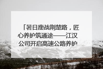 暑日鏖战荆楚路，匠心养护筑通途——江汉公司开启高速公路养护专项工程建设热潮