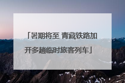 暑期将至 青藏铁路加开多趟临时旅客列车