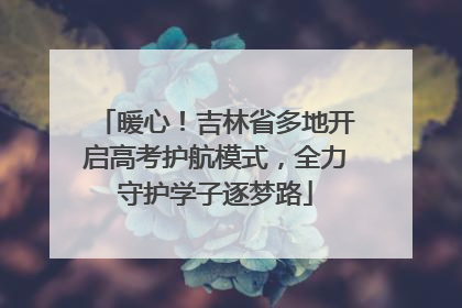 暖心！吉林省多地开启高考护航模式，全力守护学子逐梦路
