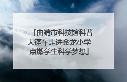 曲靖市科技馆科普大篷车走进金龙小学点燃学生科学梦想