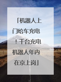 机器人上门给车充电！千台充电机器人年内在京上岗
