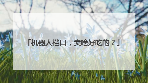 机器人档口，卖啥好吃的？