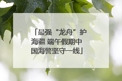 最强“龙舟”护海疆 端午假期中国海警坚守一线