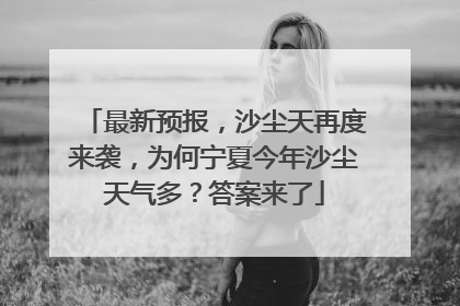 最新预报，沙尘天再度来袭，为何宁夏今年沙尘天气多？答案来了