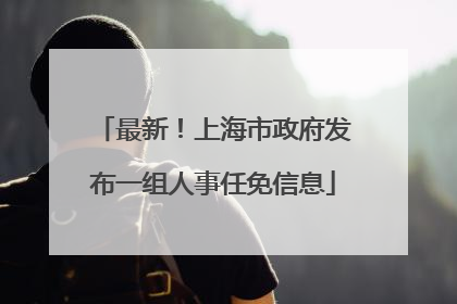 最新！上海市政府发布一组人事任免信息