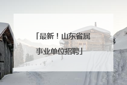 最新！山东省属事业单位招聘