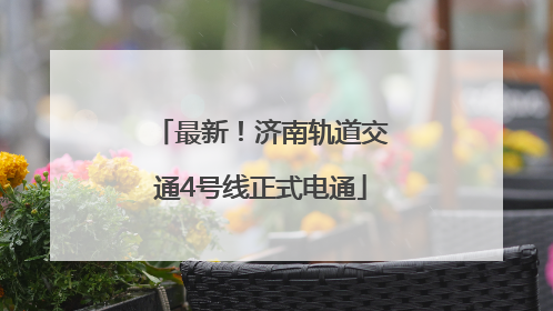 最新！济南轨道交通4号线正式电通