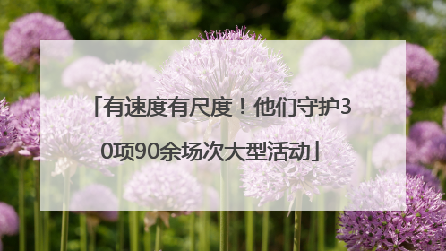 有速度有尺度！他们守护30项90余场次大型活动
