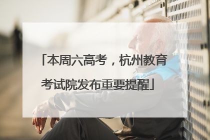 本周六高考，杭州教育考试院发布重要提醒