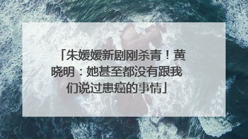 朱媛媛新剧刚杀青！黄晓明：她甚至都没有跟我们说过患癌的事情