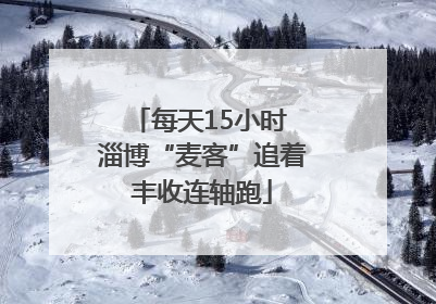 每天15小时 淄博“麦客”追着丰收连轴跑