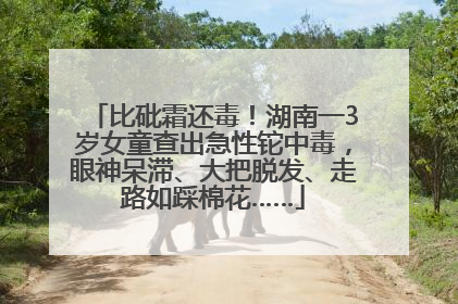 比砒霜还毒！湖南一3岁女童查出急性铊中毒，眼神呆滞、大把脱发、走路如踩棉花……