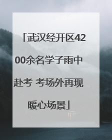武汉经开区4200余名学子雨中赴考 考场外再现暖心场景