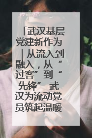 武汉基层党建新作为｜从流入到融入，从“过客”到“先锋” 武汉为流动党员筑起温暖之家