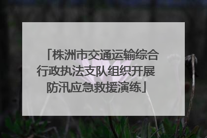 株洲市交通运输综合行政执法支队组织开展防汛应急救援演练