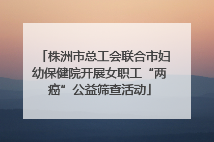 株洲市总工会联合市妇幼保健院开展女职工“两癌”公益筛查活动