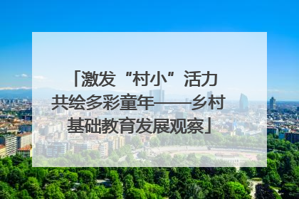 激发“村小”活力 共绘多彩童年——乡村基础教育发展观察