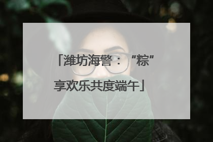 潍坊海警：“粽”享欢乐共度端午