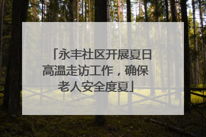 永丰社区开展夏日高温走访工作，确保老人安全度夏