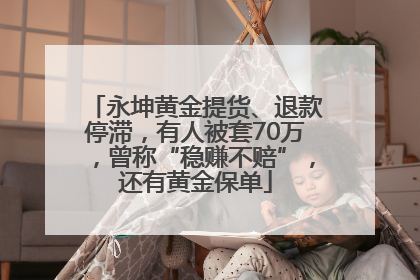 永坤黄金提货、退款停滞，有人被套70万，曾称“稳赚不赔”，还有黄金保单