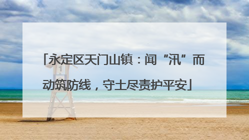 永定区天门山镇：闻“汛”而动筑防线，守土尽责护平安