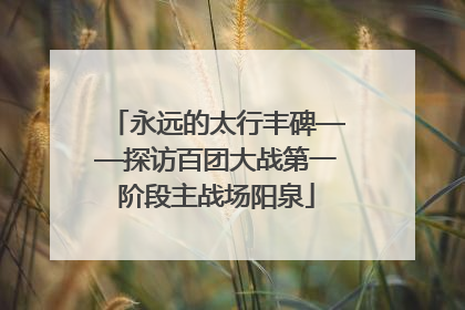 永远的太行丰碑——探访百团大战第一阶段主战场阳泉